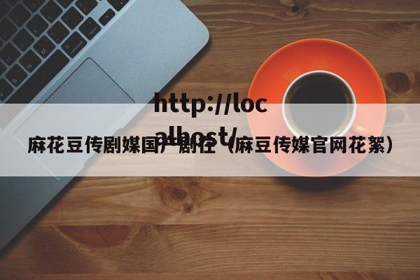 麻花豆传剧媒国产剧在（麻豆传媒官网花絮）
