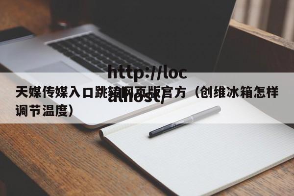 天媒传媒入口跳转网页版官方（创维冰箱怎样调节温度）