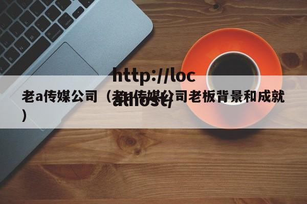 老a传媒公司（老a传媒公司老板背景和成就）