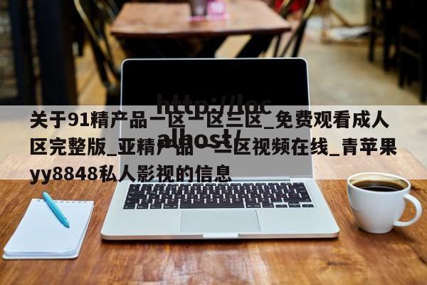 关于91精产品一区一区三区_免费观看成人区完整版_亚精产品一二区视频在线_青苹果yy8848私人影视的信息